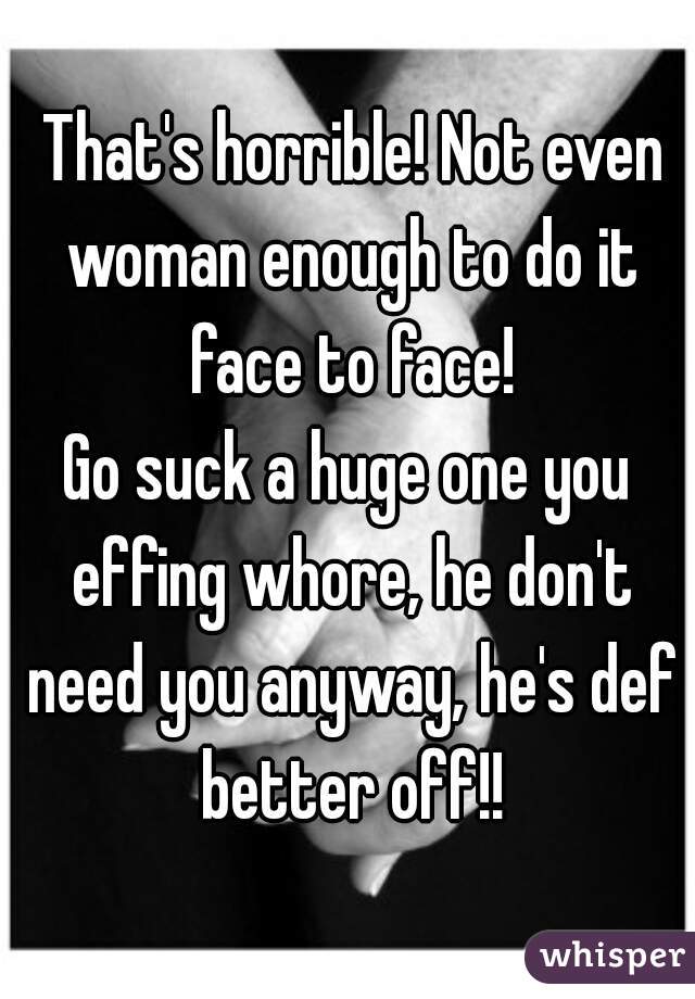  That's horrible! Not even woman enough to do it face to face!
Go suck a huge one you effing whore, he don't need you anyway, he's def better off!!