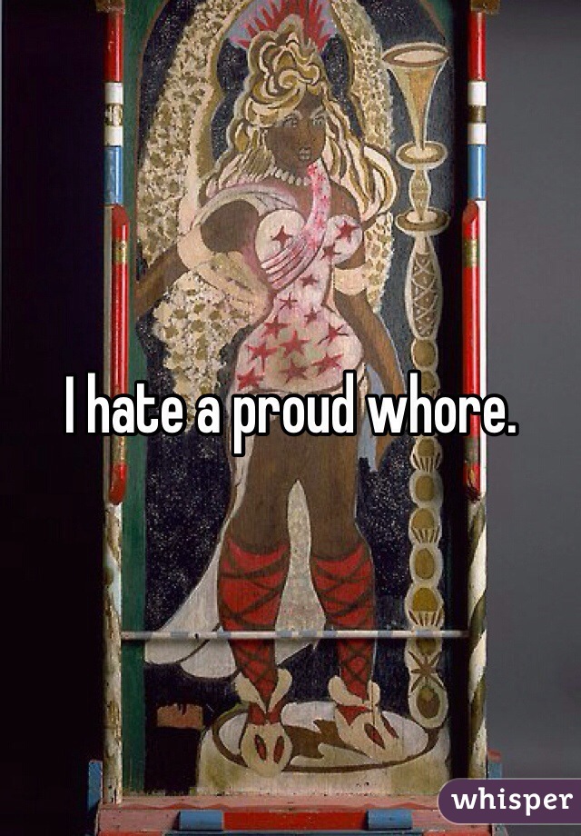 I hate a proud whore. 