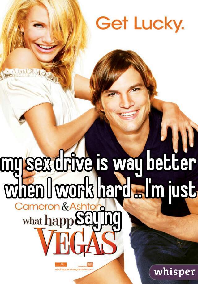my sex drive is way better when I work hard .. I'm just saying 