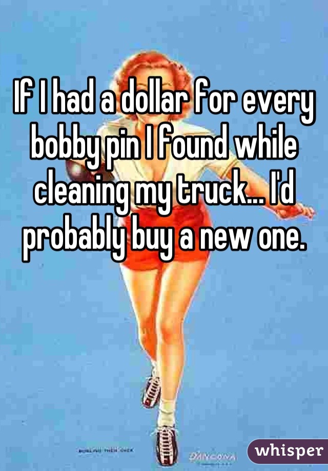 If I had a dollar for every bobby pin I found while cleaning my truck... I'd probably buy a new one.