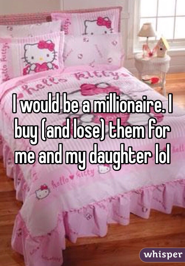 I would be a millionaire. I buy (and lose) them for me and my daughter lol 