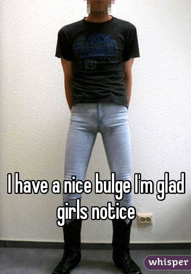 I have a nice bulge I'm glad girls notice 