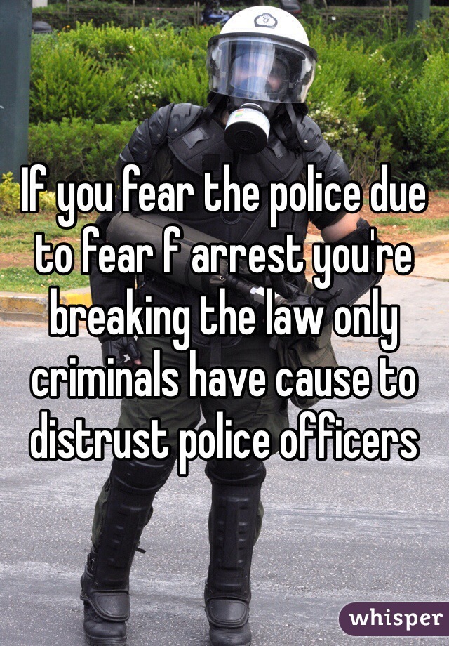 If you fear the police due to fear f arrest you're breaking the law only criminals have cause to distrust police officers