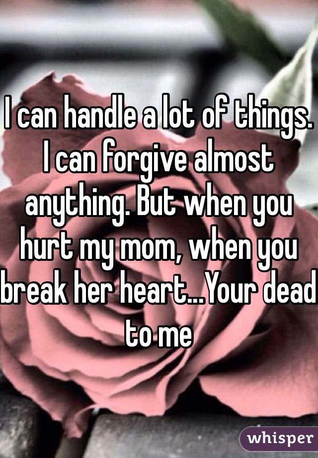 I can handle a lot of things. I can forgive almost anything. But when you hurt my mom, when you break her heart...Your dead to me