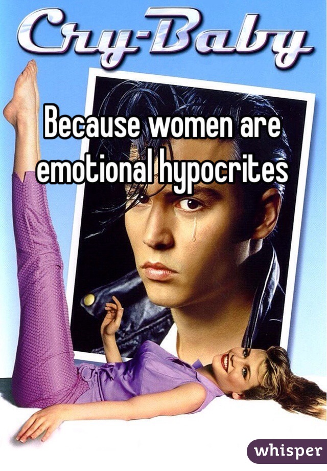 Because women are emotional hypocrites 