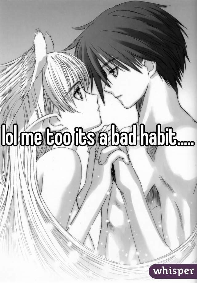 lol me too its a bad habit.....