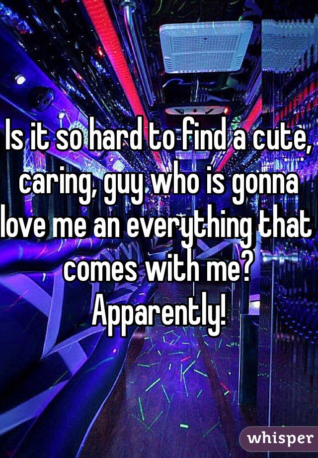 Is it so hard to find a cute, caring, guy who is gonna love me an everything that comes with me? Apparently!