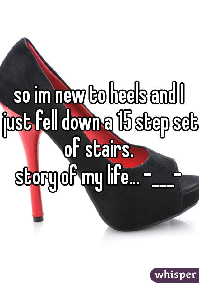so im new to heels and I just fell down a 15 step set of stairs. 
story of my life... -___-