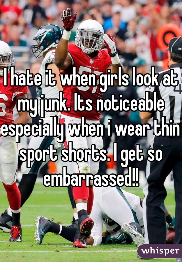 I hate it when girls look at my junk. Its noticeable especially when i wear thin sport shorts. I get so embarrassed!! 