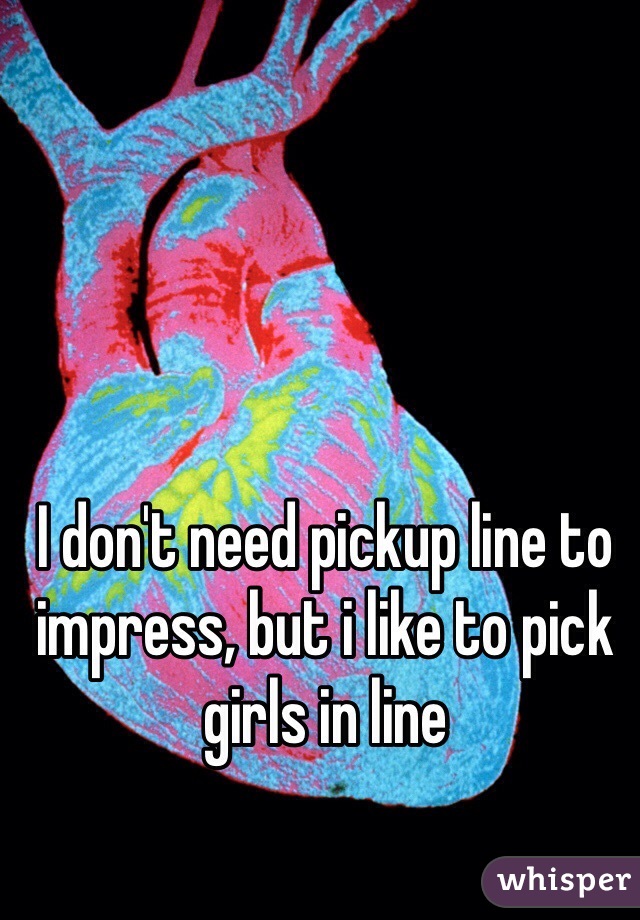 I don't need pickup line to impress, but i like to pick girls in line