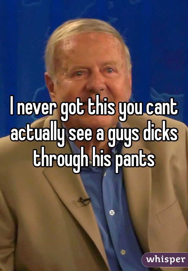 I never got this you cant actually see a guys dicks through his pants