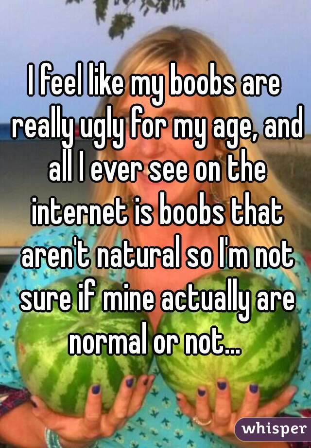 I feel like my boobs are really ugly for my age, and all I ever see on the internet is boobs that aren't natural so I'm not sure if mine actually are normal or not... 