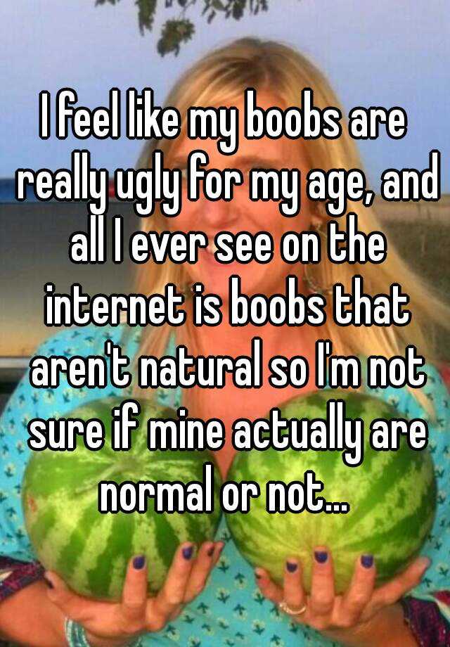 I feel like my boobs are really ugly for my age, and all I ever see on the internet is boobs that aren't natural so I'm not sure if mine actually are normal or not... 