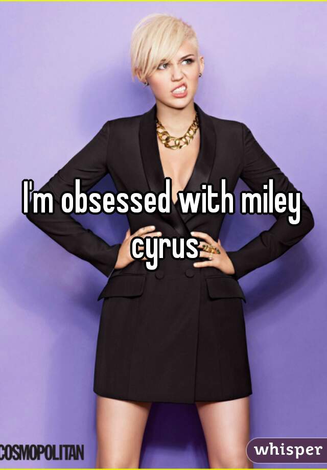 I'm obsessed with miley cyrus