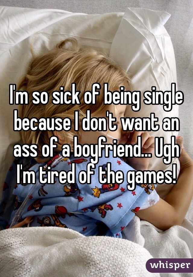 I'm so sick of being single because I don't want an ass of a boyfriend... Ugh I'm tired of the games! 