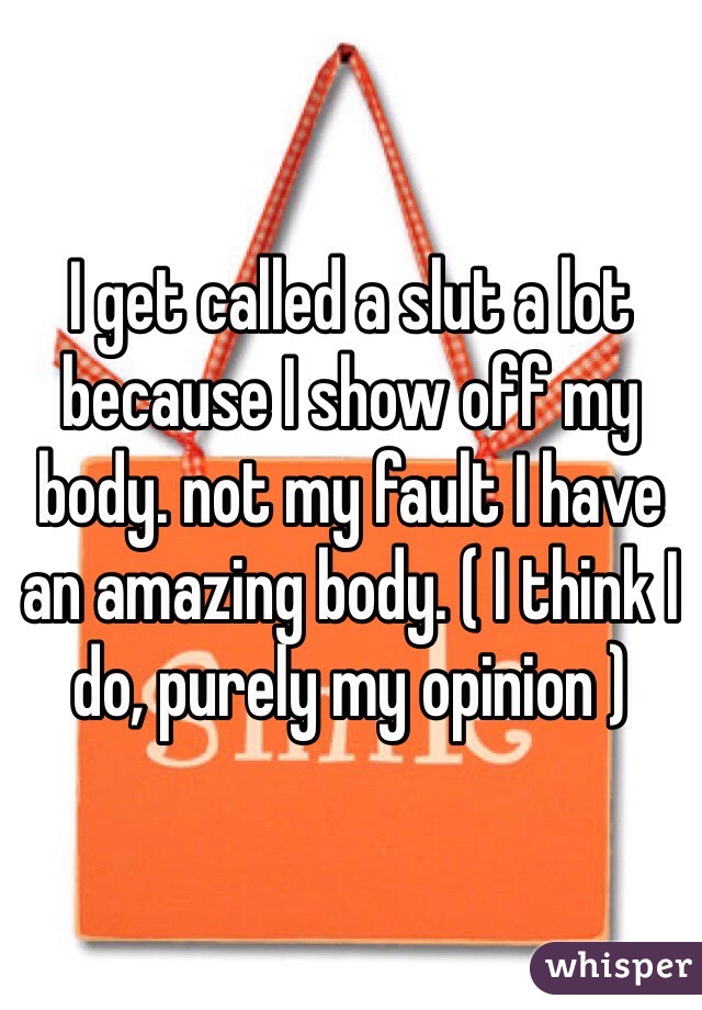 I get called a slut a lot because I show off my body. not my fault I have an amazing body. ( I think I do, purely my opinion ) 