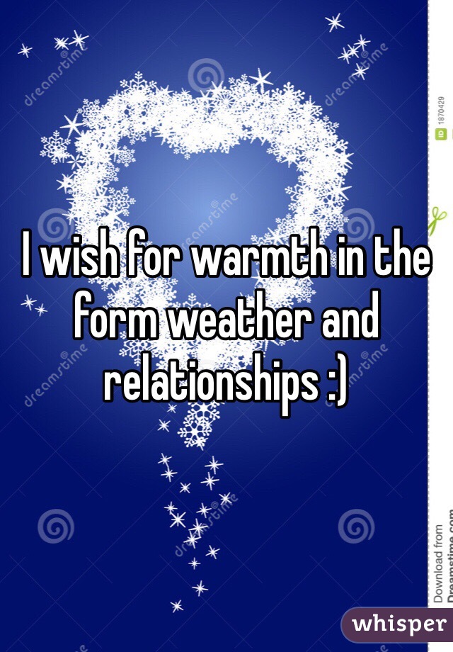 I wish for warmth in the form weather and relationships :)