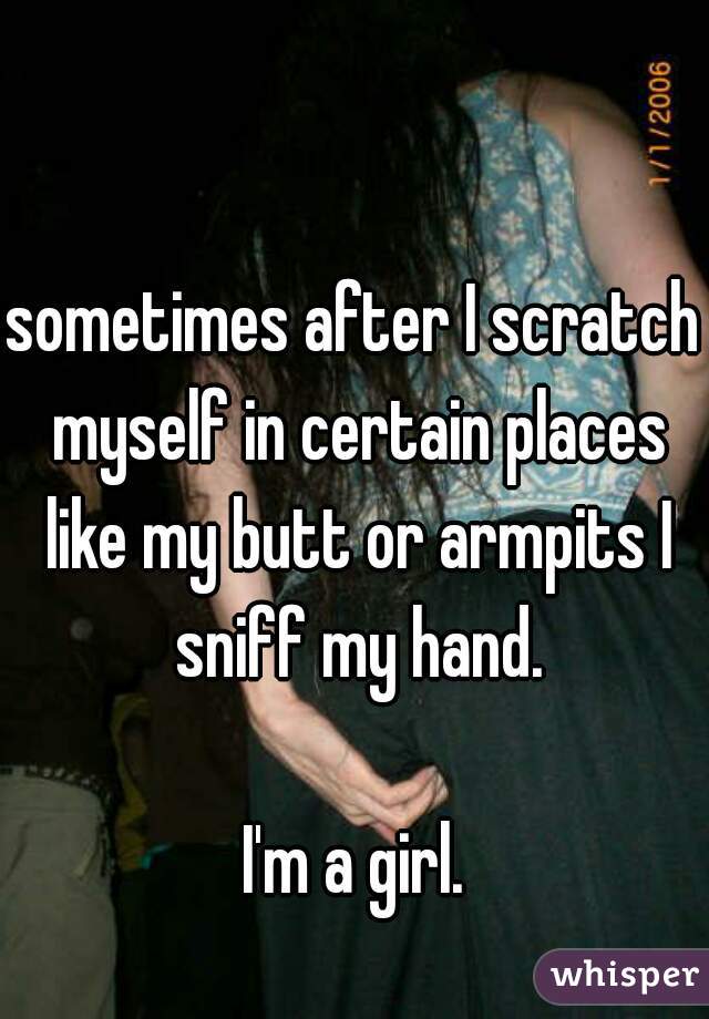 sometimes after I scratch myself in certain places like my butt or armpits I sniff my hand.

I'm a girl.