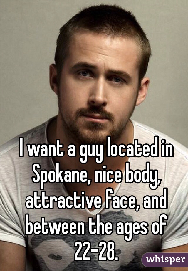 I want a guy located in Spokane, nice body, attractive face, and between the ages of 22-28. 