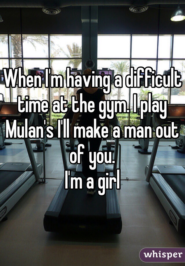 When I'm having a difficult time at the gym. I play Mulan's I'll make a man out of you. 
I'm a girl 