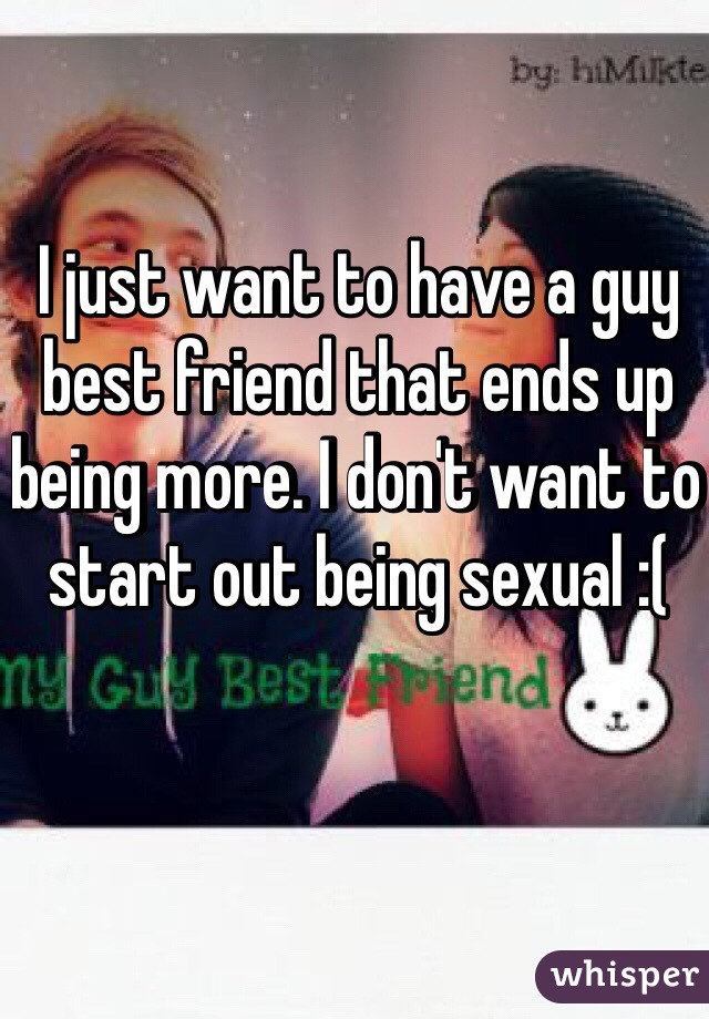 I just want to have a guy best friend that ends up being more. I don't want to start out being sexual :(