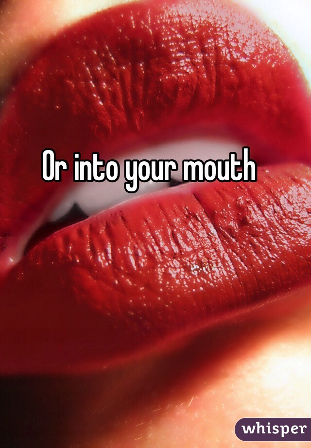 Or into your mouth