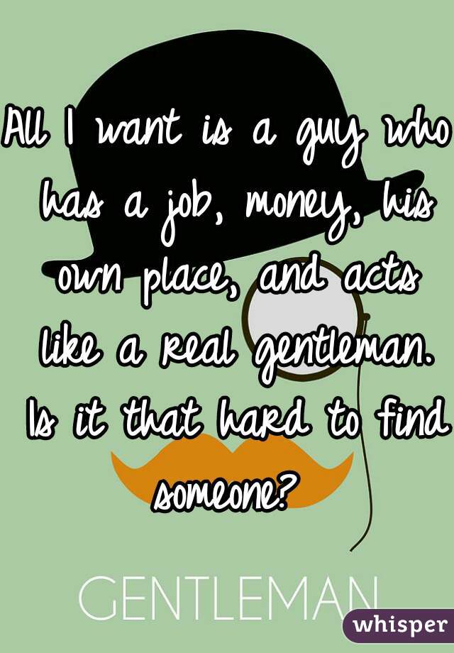 All I want is a guy who has a job, money, his own place, and acts like a real gentleman. Is it that hard to find someone? 