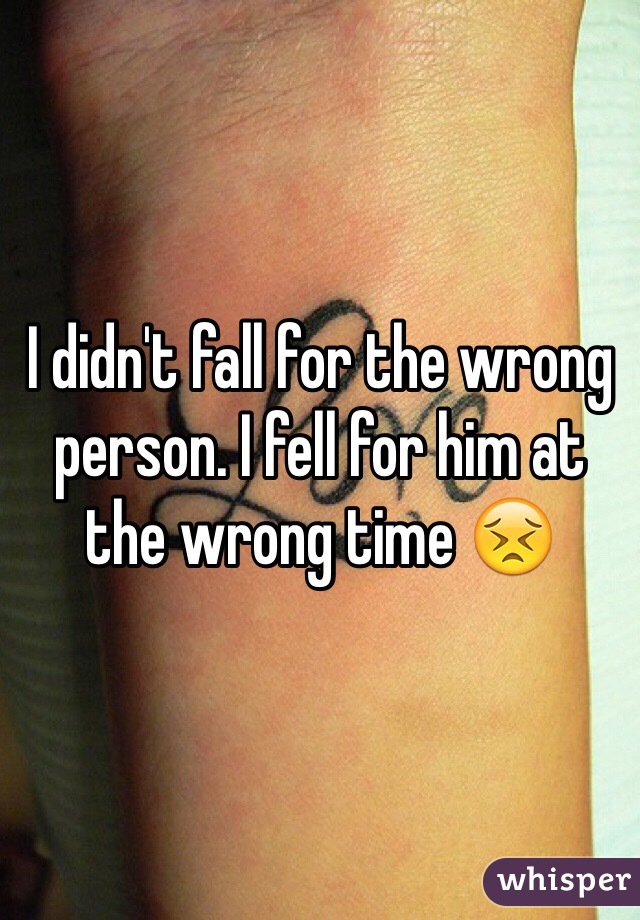 I didn't fall for the wrong person. I fell for him at the wrong time 😣