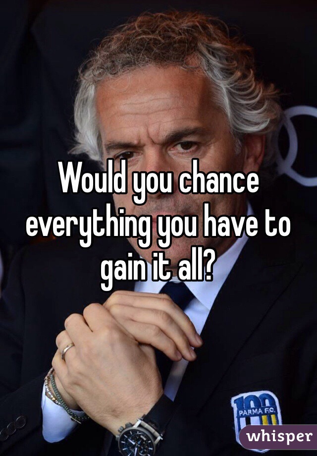 Would you chance everything you have to gain it all?