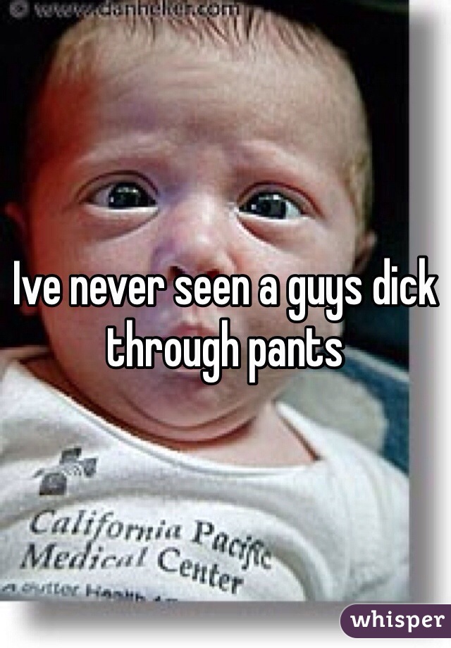 Ive never seen a guys dick through pants