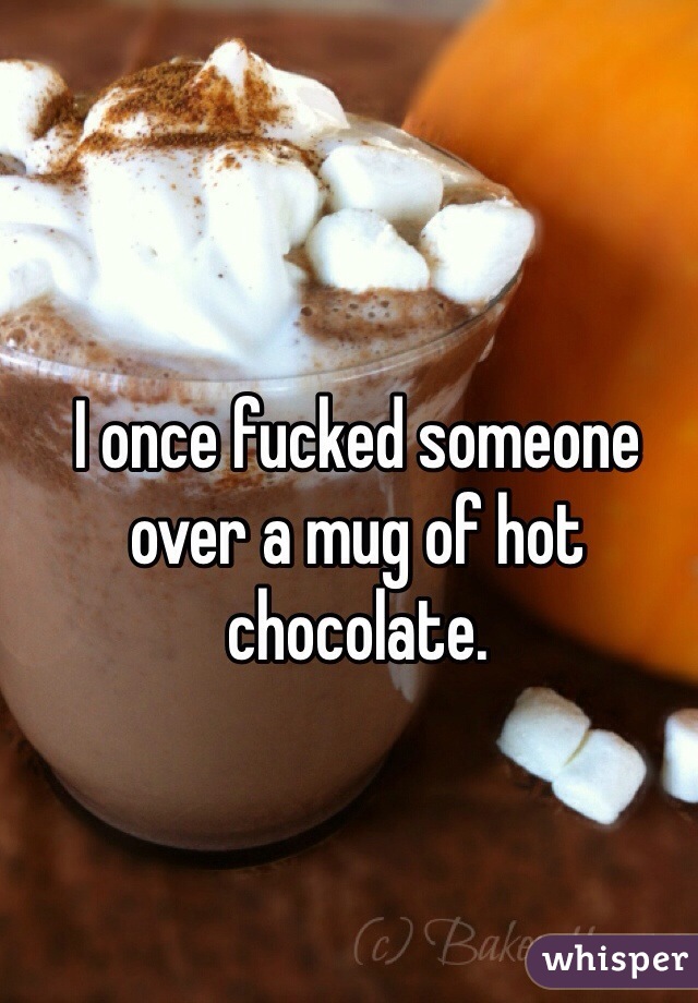 I once fucked someone over a mug of hot chocolate. 