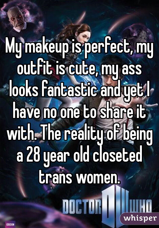 My makeup is perfect, my outfit is cute, my ass looks fantastic and yet I have no one to share it with. The reality of being a 28 year old closeted trans women. 