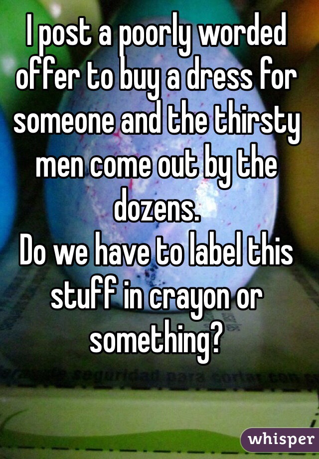 I post a poorly worded offer to buy a dress for someone and the thirsty men come out by the dozens.
Do we have to label this stuff in crayon or something?

