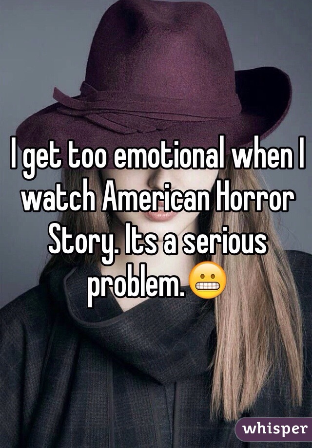 I get too emotional when I watch American Horror Story. Its a serious problem.😬