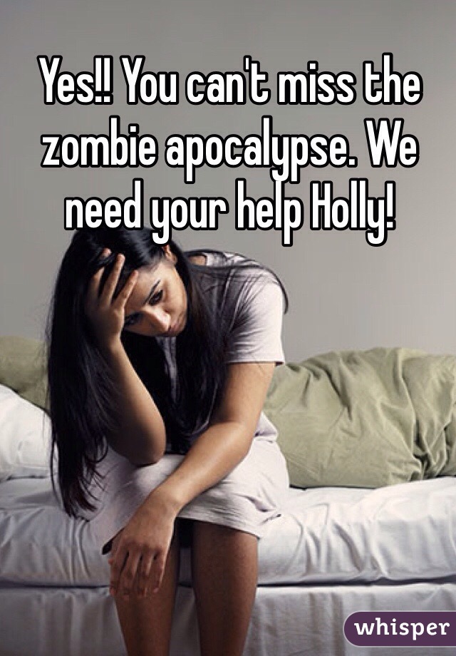 Yes!! You can't miss the zombie apocalypse. We need your help Holly!