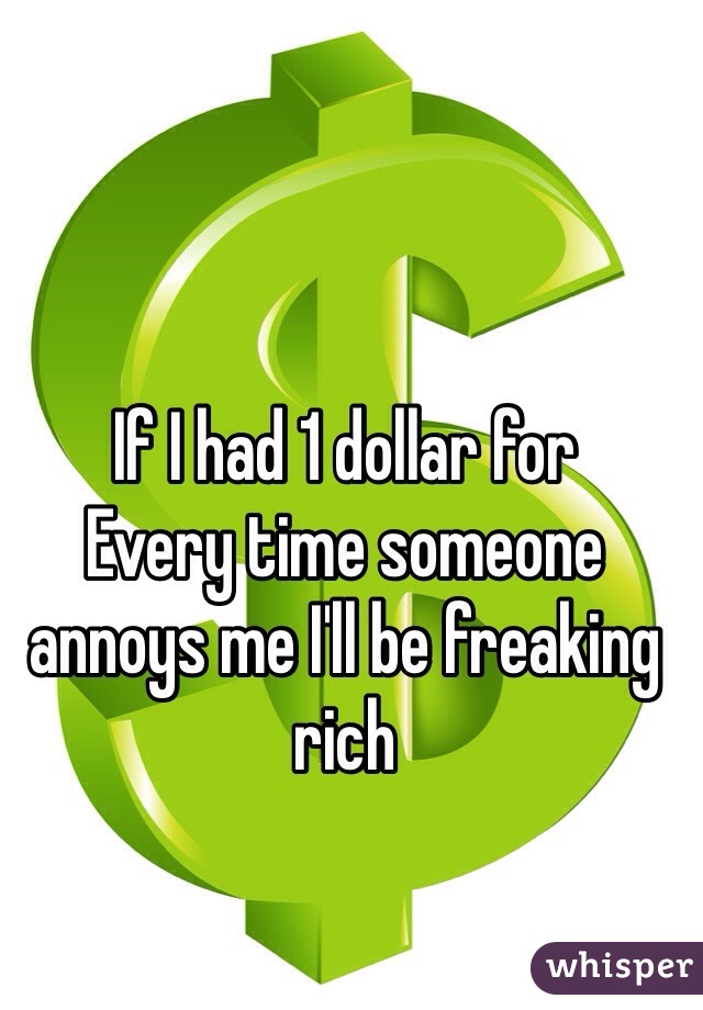 If I had 1 dollar for 
Every time someone annoys me I'll be freaking rich 
