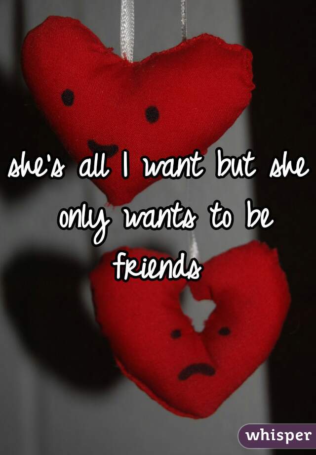 she's all I want but she only wants to be friends 