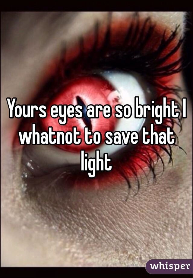 Yours eyes are so bright I whatnot to save that light