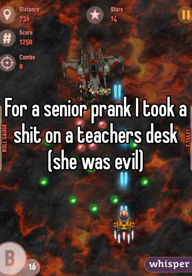 For a senior prank I took a shit on a teachers desk (she was evil)