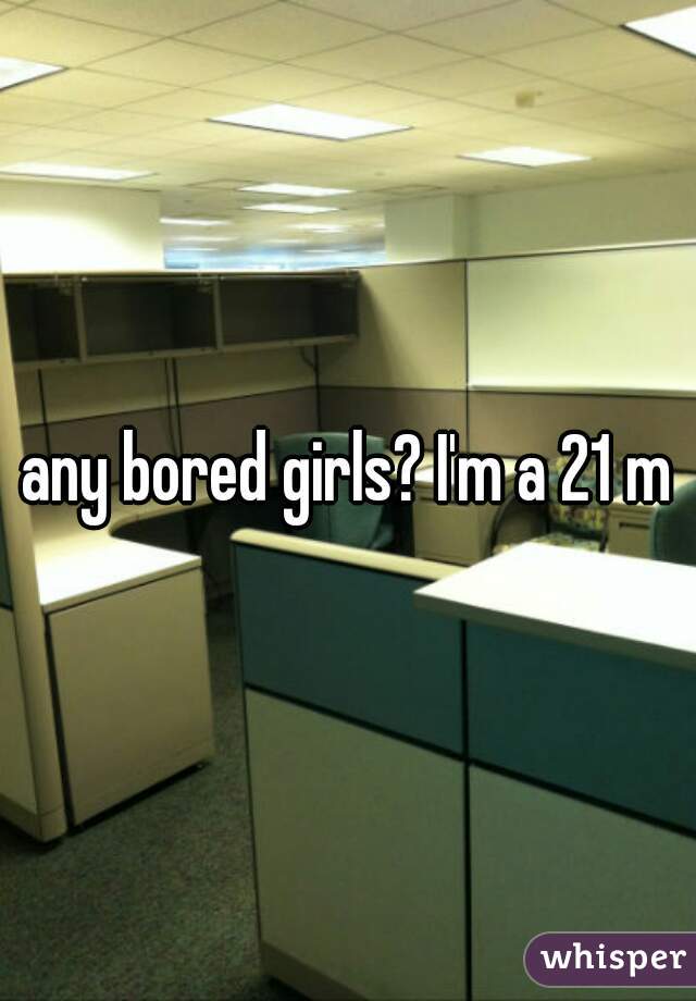 any bored girls? I'm a 21 m