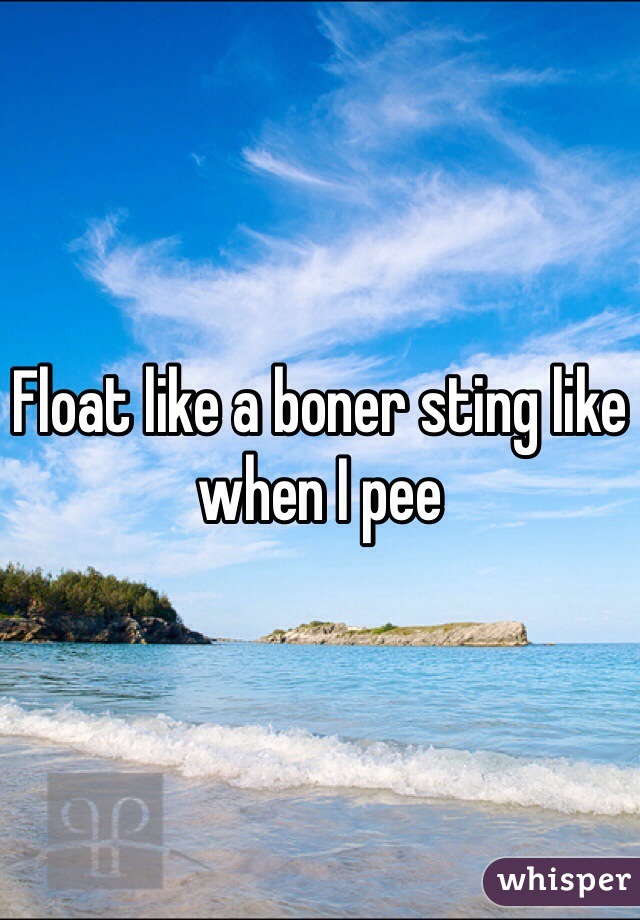 Float like a boner sting like when I pee