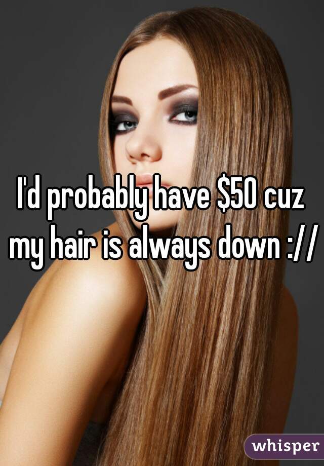 I'd probably have $50 cuz my hair is always down ://