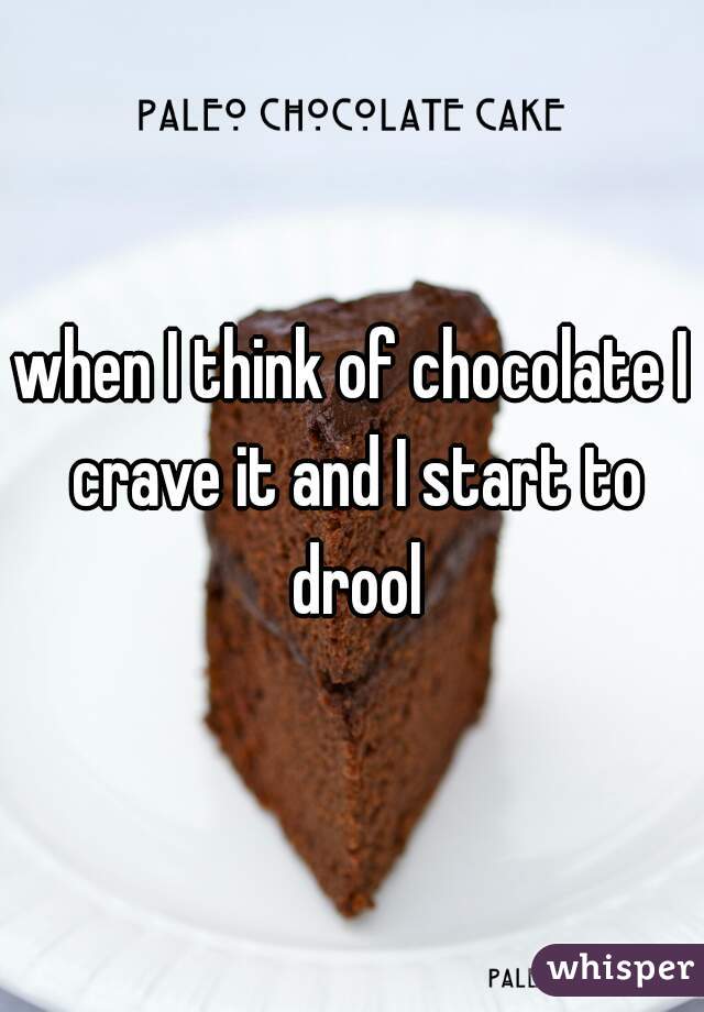 when I think of chocolate I crave it and I start to drool