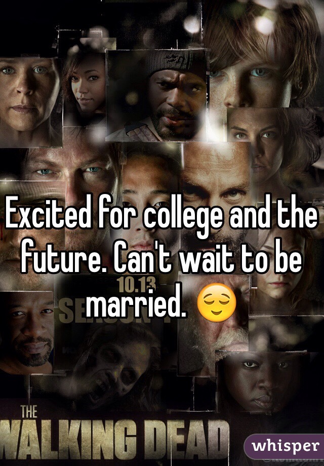 Excited for college and the future. Can't wait to be married. 😌