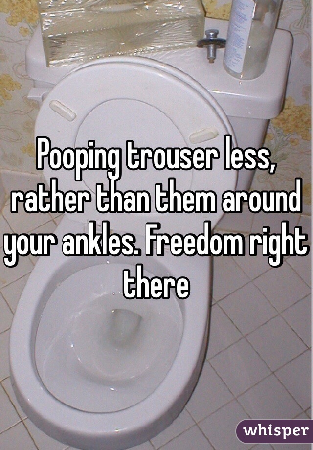 Pooping trouser less, rather than them around your ankles. Freedom right there 