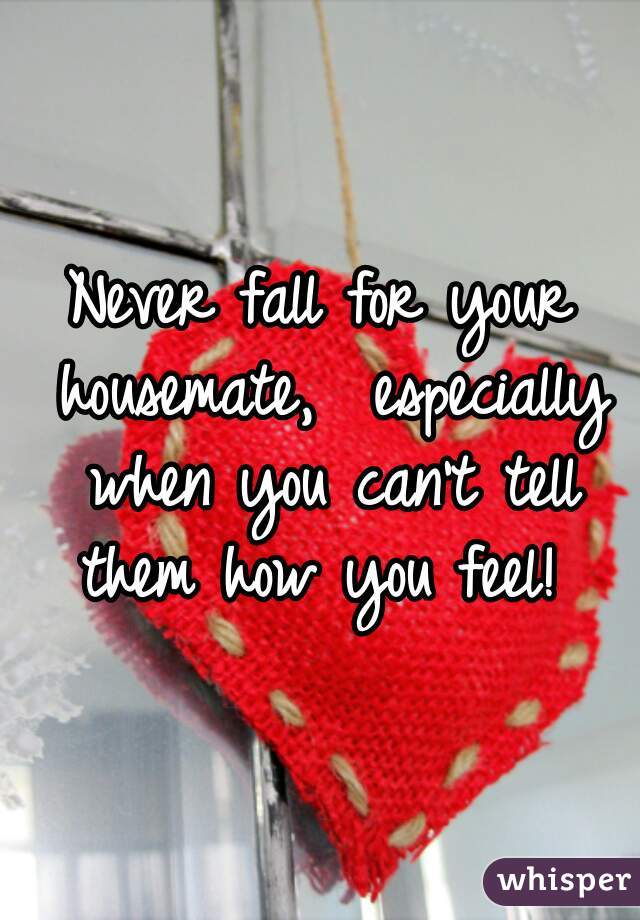 Never fall for your housemate,  especially when you can't tell them how you feel! 