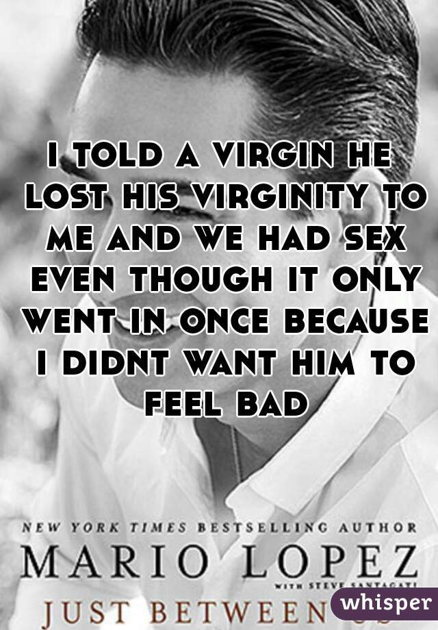 i told a virgin he lost his virginity to me and we had sex even though it only went in once because i didnt want him to feel bad