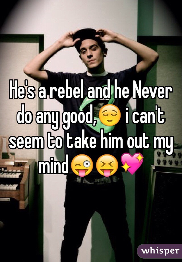 He's a rebel and he Never do any good,😌 i can't seem to take him out my mind😜😝💖