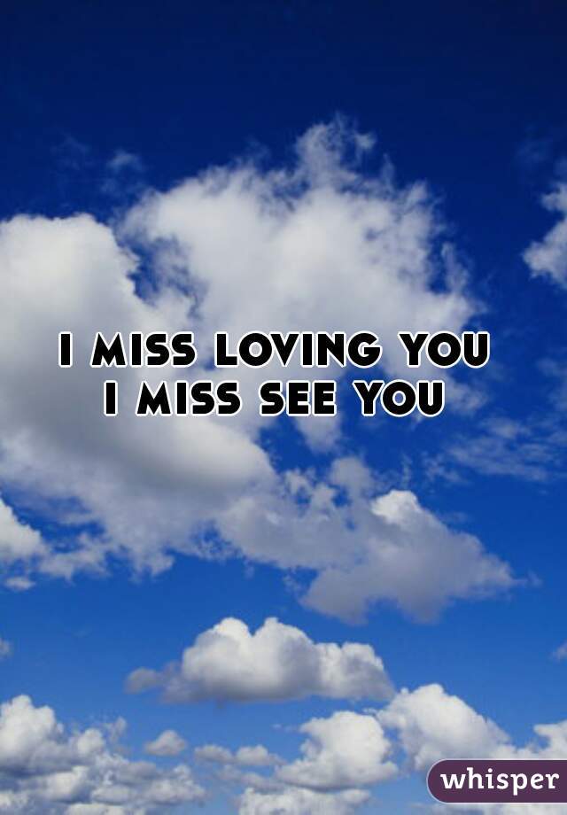 i miss loving you 
i miss see you 
