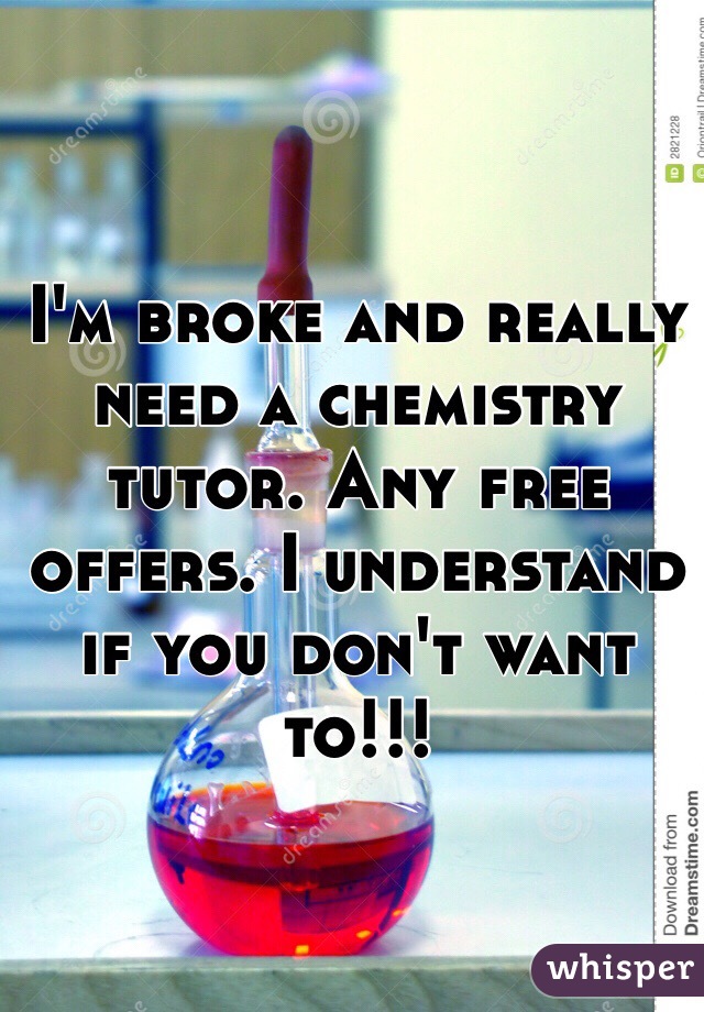 I'm broke and really need a chemistry tutor. Any free offers. I understand if you don't want to!!!